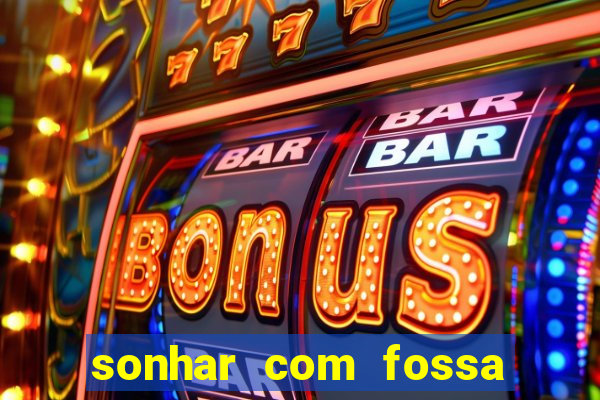 sonhar com fossa de fezes cheia